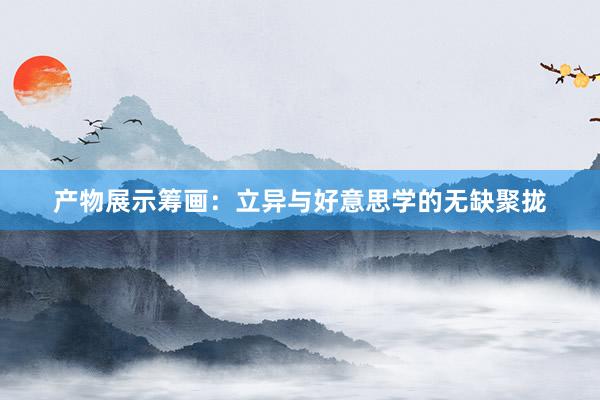 产物展示筹画：立异与好意思学的无缺聚拢