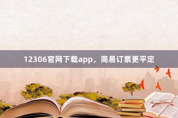 12306官网下载app,简易订票更平定