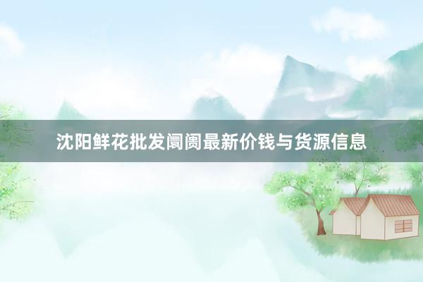 沈阳鲜花批发阛阓最新价钱与货源信息