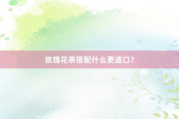 玫瑰花茶搭配什么更适口？