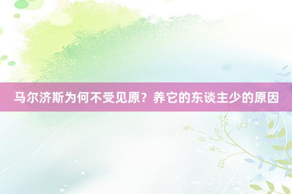 马尔济斯为何不受见原？养它的东谈主少的原因