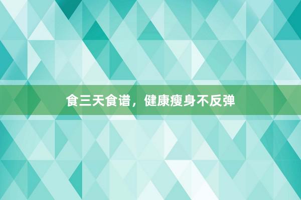 食三天食谱，健康瘦身不反弹